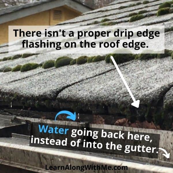 No proper drip edge flashing on my roof so water leaking behind the gutter, and not flowing into the gutter like it is supposed to. This lack of proper drip edge caused the rotting of the fascia boards.
