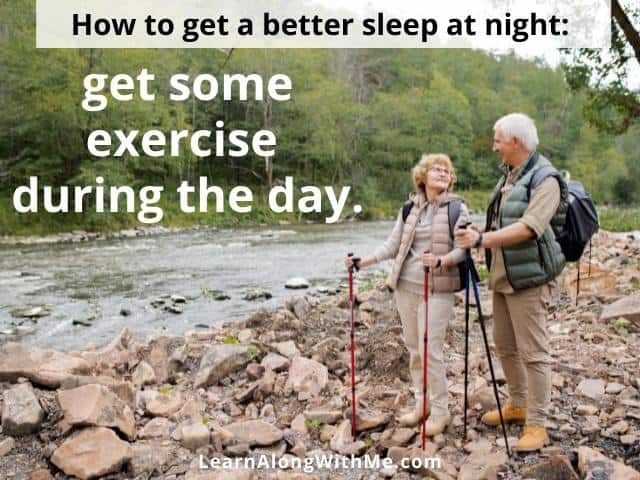 To sleep better at night you should get some exercise during the day.
